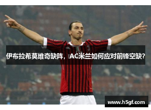 伊布拉希莫维奇缺阵，AC米兰如何应对前锋空缺？
