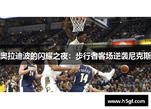 奥拉迪波的闪耀之夜：步行者客场逆袭尼克斯