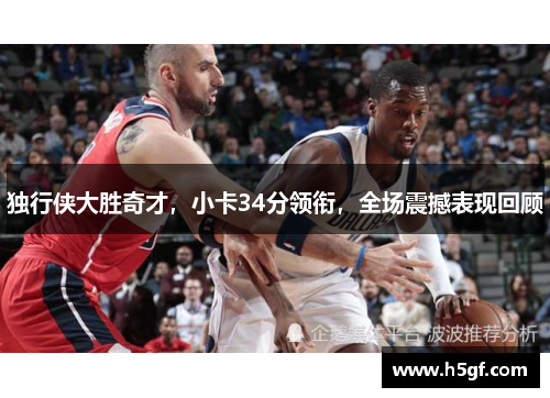 独行侠大胜奇才，小卡34分领衔，全场震撼表现回顾