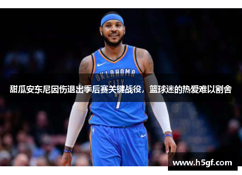 甜瓜安东尼因伤退出季后赛关键战役，篮球迷的热爱难以割舍
