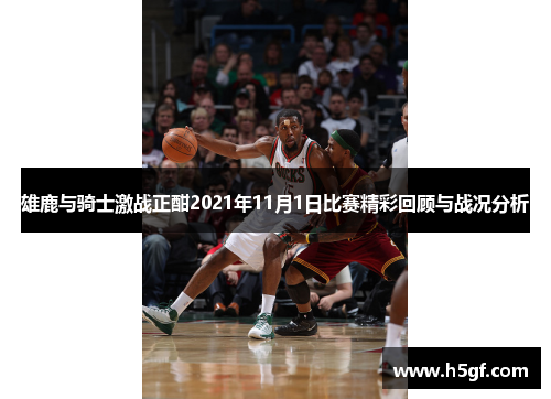 雄鹿与骑士激战正酣2021年11月1日比赛精彩回顾与战况分析