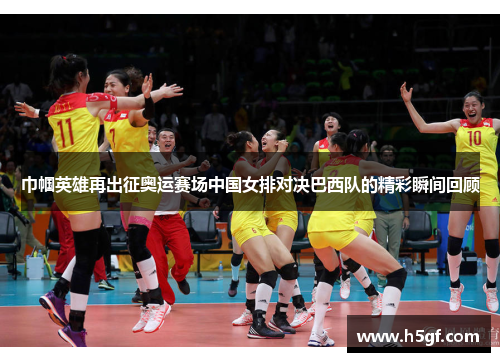 巾帼英雄再出征奥运赛场中国女排对决巴西队的精彩瞬间回顾