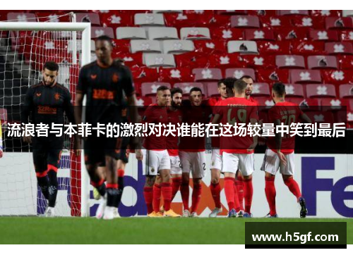 流浪者与本菲卡的激烈对决谁能在这场较量中笑到最后