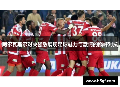 阿尔瓦斯尔对决强敌展现足球魅力与激情的巅峰对抗