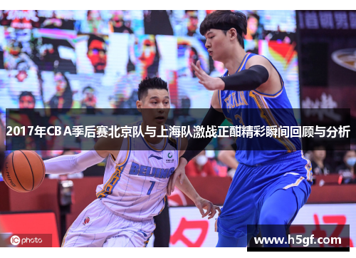 2017年CBA季后赛北京队与上海队激战正酣精彩瞬间回顾与分析